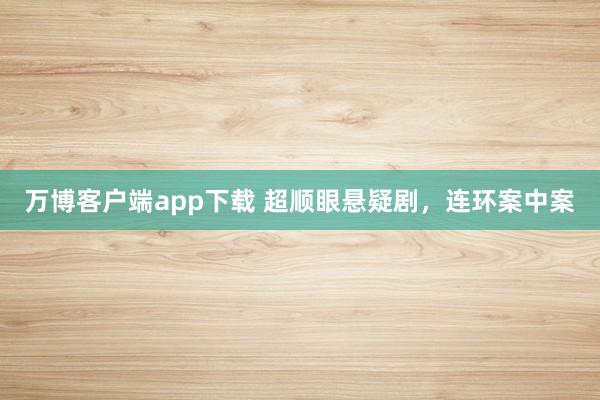 万博客户端app下载 超顺眼悬疑剧，连环案中案