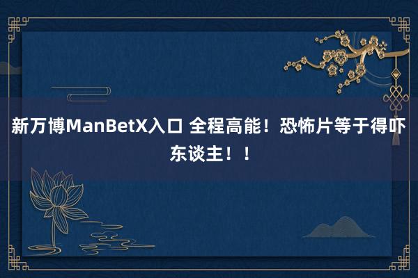 新万博ManBetX入口 全程高能！恐怖片等于得吓东谈主！！