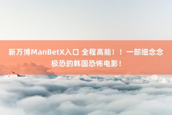 新万博ManBetX入口 全程高能！！一部细念念极恐的韩国恐怖电影！