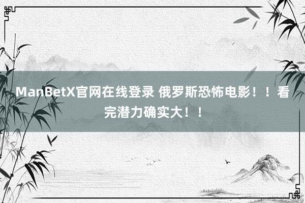 ManBetX官网在线登录 俄罗斯恐怖电影！！看完潜力确实大！！