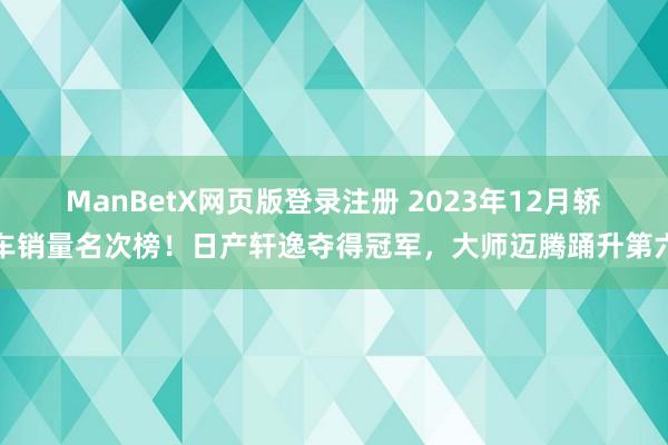 ManBetX网页版登录注册 2023年12月轿车销量名次榜！日产轩逸夺得冠军，大师迈腾踊升第六