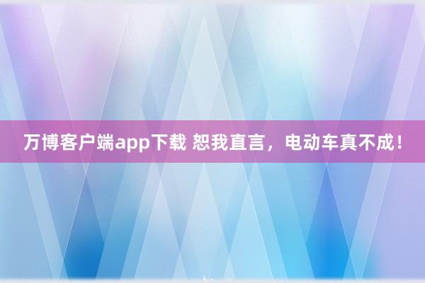 万博客户端app下载 恕我直言，电动车真不成！