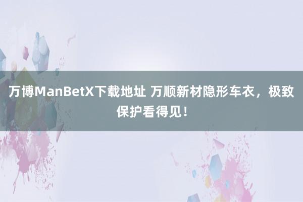 万博ManBetX下载地址 万顺新材隐形车衣，极致保护看得见！