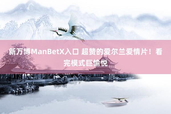 新万博ManBetX入口 超赞的爱尔兰爱情片！看完模式巨愉悦