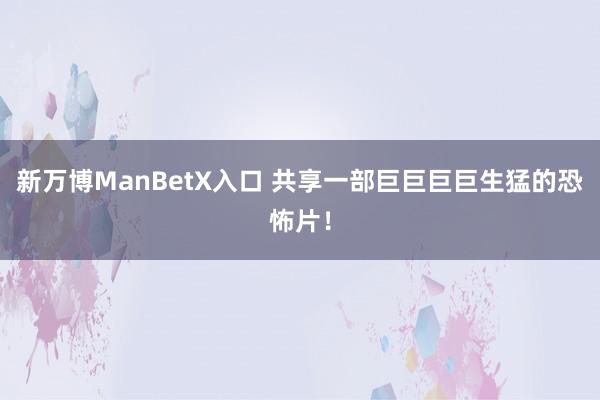 新万博ManBetX入口 共享一部巨巨巨巨生猛的恐怖片！