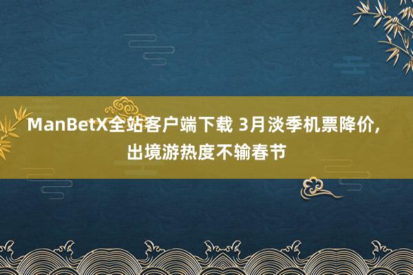 ManBetX全站客户端下载 3月淡季机票降价, 出境游热度不输春节