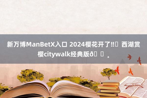 新万博ManBetX入口 2024樱花开了‼️西湖赏樱citywalk经典版🌸