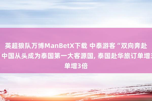 英超狼队万博ManBetX下载 中泰游客“双向奔赴”: 中国从头成为泰国第一大客源国, 泰国赴华旅订单增3倍