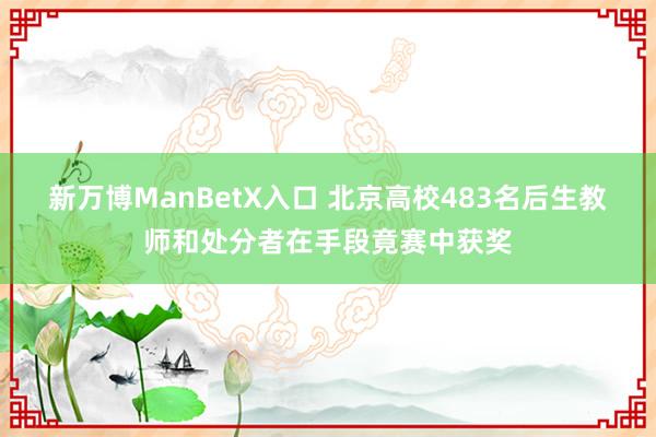 新万博ManBetX入口 北京高校483名后生教师和处分者在手段竟赛中获奖