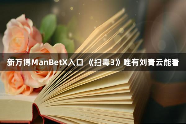 新万博ManBetX入口 《扫毒3》唯有刘青云能看