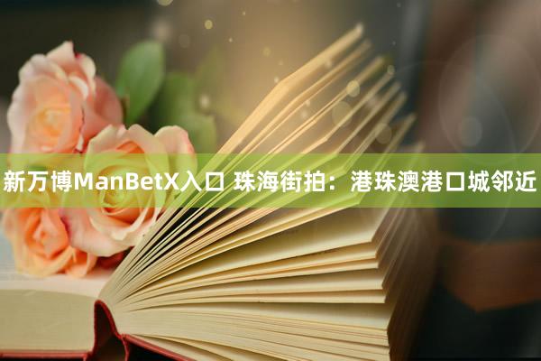 新万博ManBetX入口 珠海街拍：港珠澳港口城邻近