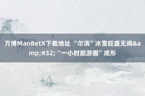 万博ManBetX下载地址 “尔滨”冰雪旺盛无间&#32;“一小时旅游圈”成形