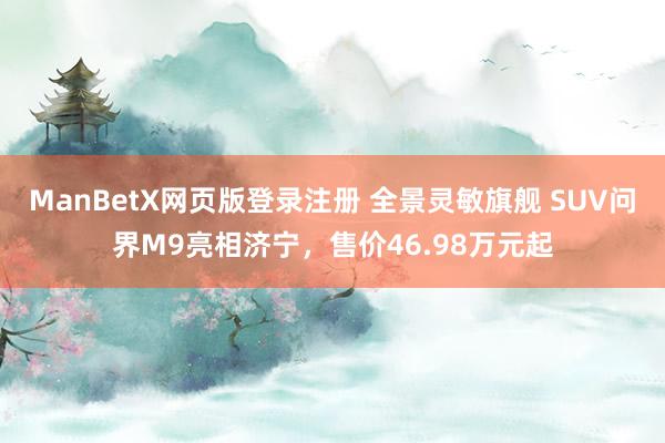 ManBetX网页版登录注册 全景灵敏旗舰 SUV问界M9亮相济宁，售价46.98万元起