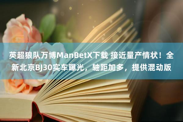 英超狼队万博ManBetX下载 接近量产情状！全新北京BJ30实车曝光，轴距加多，提供混动版