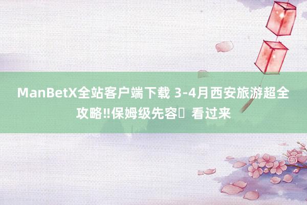 ManBetX全站客户端下载 3-4月西安旅游超全攻略‼保姆级先容⚠看过来