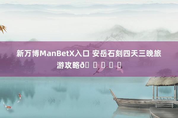 新万博ManBetX入口 安岳石刻四天三晚旅游攻略🌈❤️