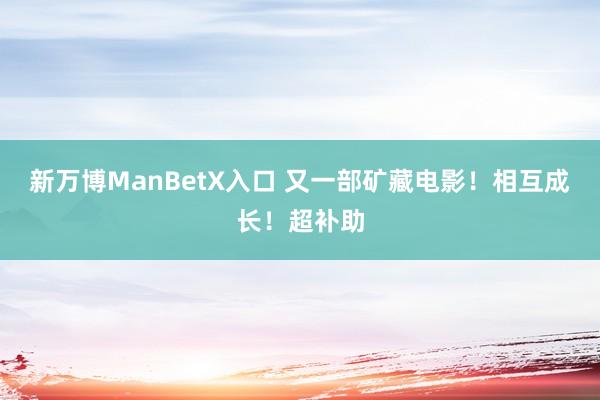 新万博ManBetX入口 又一部矿藏电影！相互成长！超补助