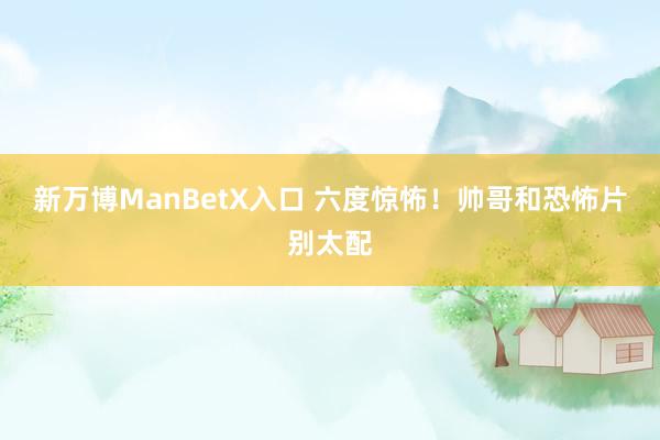 新万博ManBetX入口 六度惊怖！帅哥和恐怖片别太配