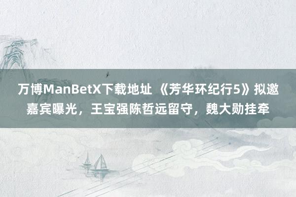 万博ManBetX下载地址 《芳华环纪行5》拟邀嘉宾曝光，王宝强陈哲远留守，魏大勋挂牵