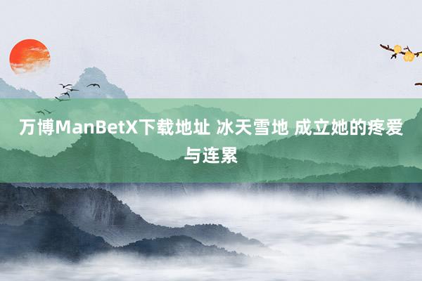 万博ManBetX下载地址 冰天雪地 成立她的疼爱与连累