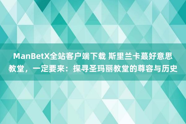 ManBetX全站客户端下载 斯里兰卡蕞好意思教堂，一定要来：探寻圣玛丽教堂的尊容与历史