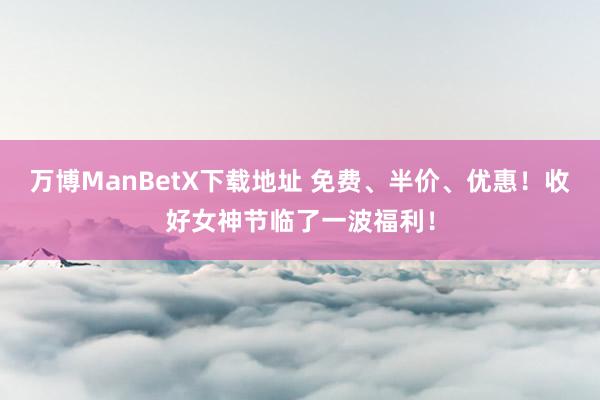 万博ManBetX下载地址 免费、半价、优惠！收好女神节临了一波福利！