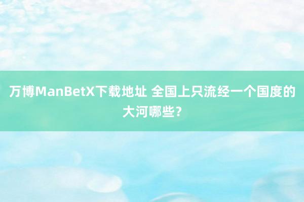 万博ManBetX下载地址 全国上只流经一个国度的大河哪些？