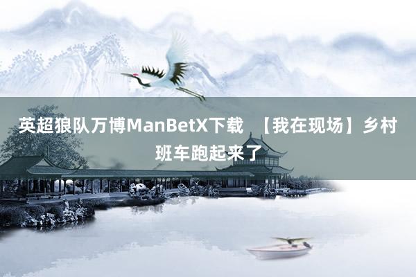 英超狼队万博ManBetX下载  【我在现场】乡村班车跑起来了