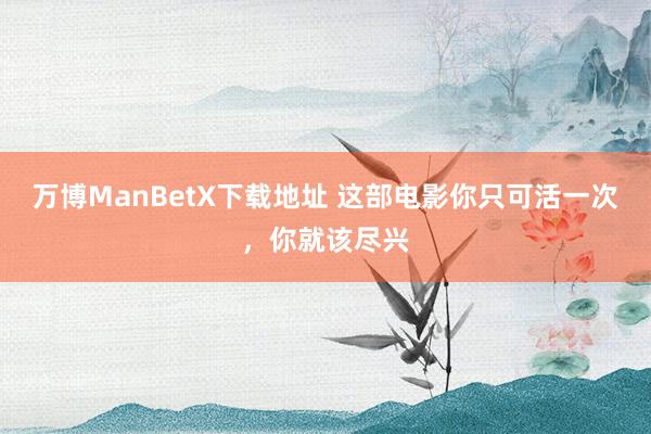 万博ManBetX下载地址 这部电影你只可活一次，你就该尽兴