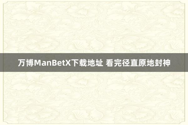 万博ManBetX下载地址 看完径直原地封神