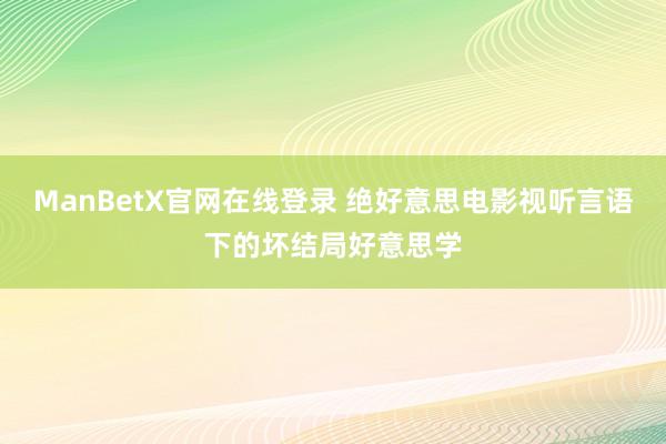 ManBetX官网在线登录 绝好意思电影视听言语下的坏结局好意思学