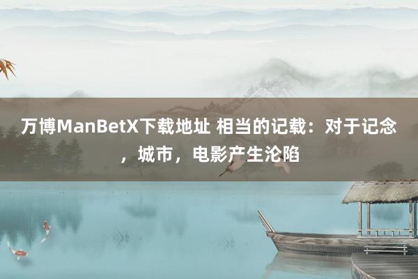 万博ManBetX下载地址 相当的记载：对于记念，城市，电影产生沦陷