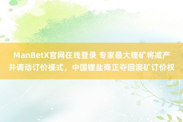 ManBetX官网在线登录 专家最大锂矿将减产并调动订价模式，中国锂盐商正夺回澳矿订价权