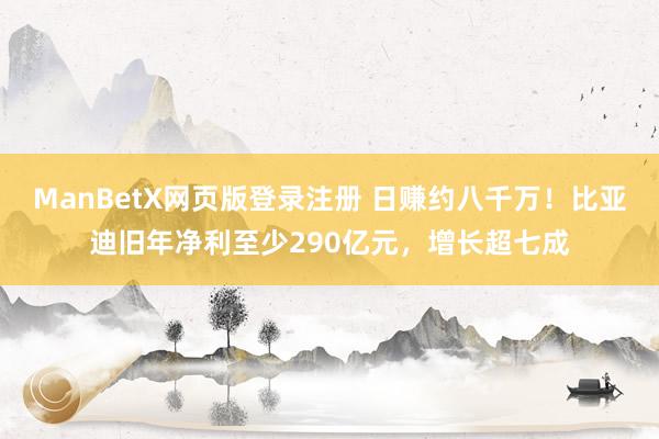 ManBetX网页版登录注册 日赚约八千万！比亚迪旧年净利至少290亿元，增长超七成