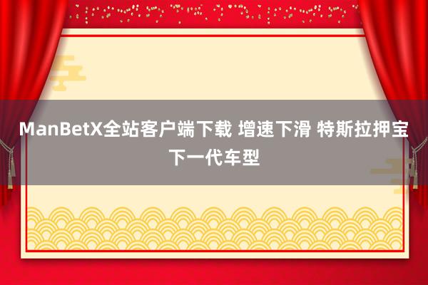 ManBetX全站客户端下载 增速下滑 特斯拉押宝下一代车型