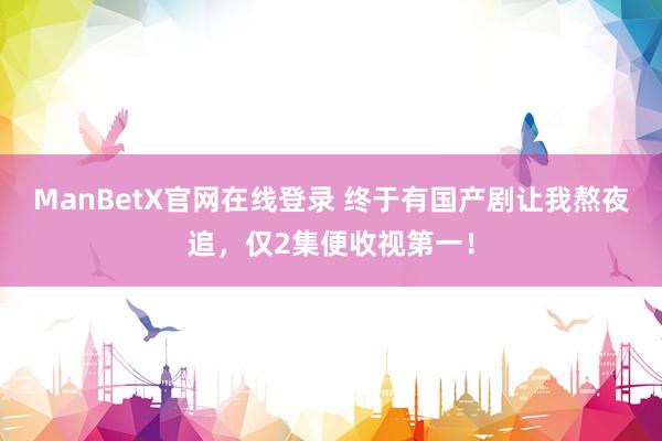 ManBetX官网在线登录 终于有国产剧让我熬夜追，仅2集便收视第一！