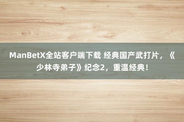 ManBetX全站客户端下载 经典国产武打片，《少林寺弟子》纪念2，重温经典！