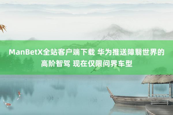 ManBetX全站客户端下载 华为推送障翳世界的高阶智驾 现在仅限问界车型