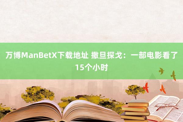 万博ManBetX下载地址 撒旦探戈：一部电影看了15个小时