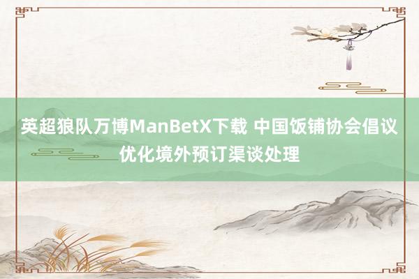 英超狼队万博ManBetX下载 中国饭铺协会倡议优化境外预订渠谈处理