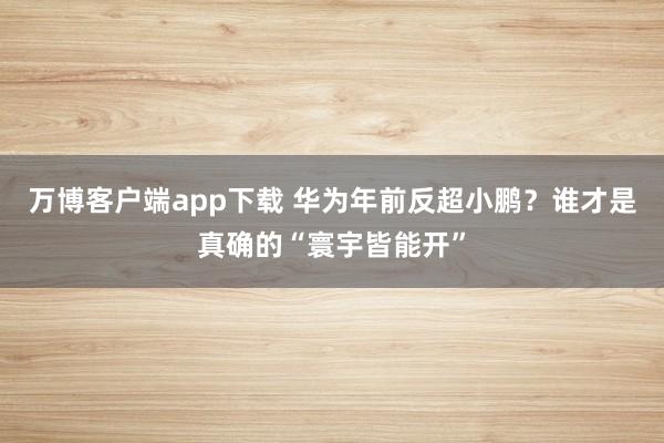 万博客户端app下载 华为年前反超小鹏？谁才是真确的“寰宇皆能开”