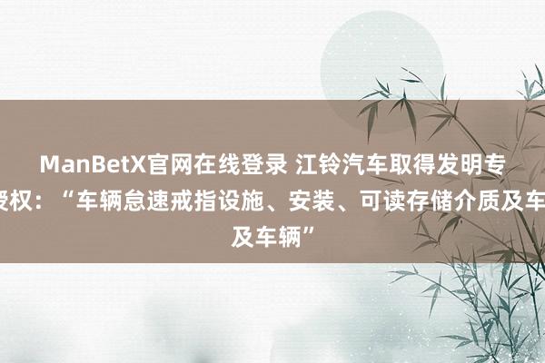 ManBetX官网在线登录 江铃汽车取得发明专利授权：“车辆怠速戒指设施、安装、可读存储介质及车辆”