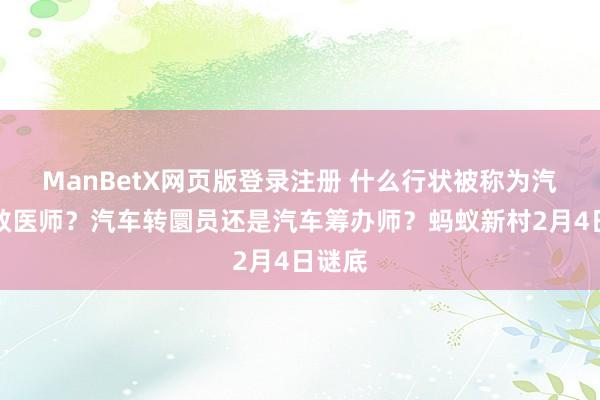 ManBetX网页版登录注册 什么行状被称为汽车急救医师？汽车转圜员还是汽车筹办师？蚂蚁新村2月4日谜底