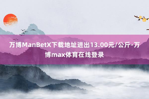 万博ManBetX下载地址进出13.00元/公斤-万博max体育在线登录