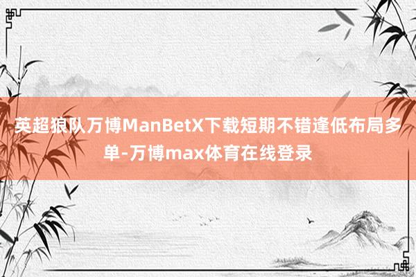 英超狼队万博ManBetX下载短期不错逢低布局多单-万博max体育在线登录
