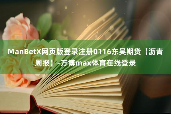 ManBetX网页版登录注册0116东吴期货【沥青周报】-万博max体育在线登录