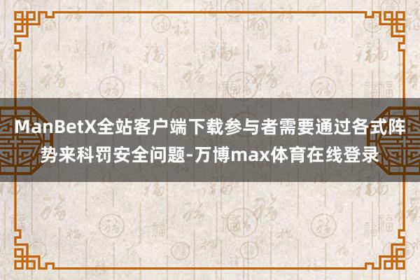 ManBetX全站客户端下载参与者需要通过各式阵势来科罚安全问题-万博max体育在线登录