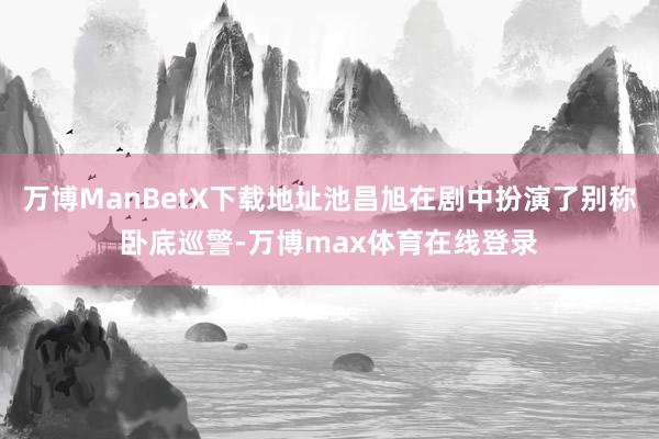 万博ManBetX下载地址池昌旭在剧中扮演了别称卧底巡警-万博max体育在线登录