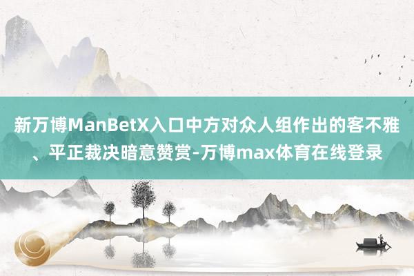 新万博ManBetX入口中方对众人组作出的客不雅、平正裁决暗意赞赏-万博max体育在线登录