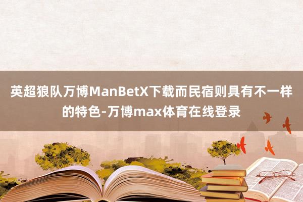 英超狼队万博ManBetX下载而民宿则具有不一样的特色-万博max体育在线登录